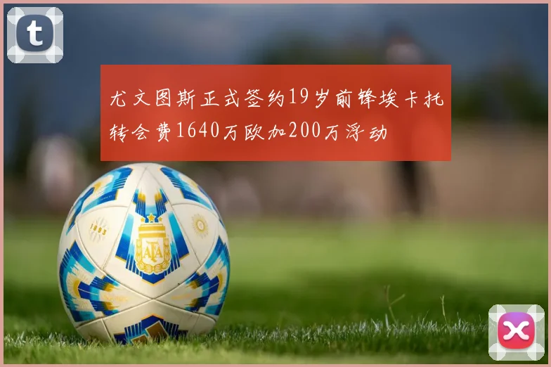 尤文图斯正式签约19岁前锋埃卡托转会费1640万欧加200万浮动