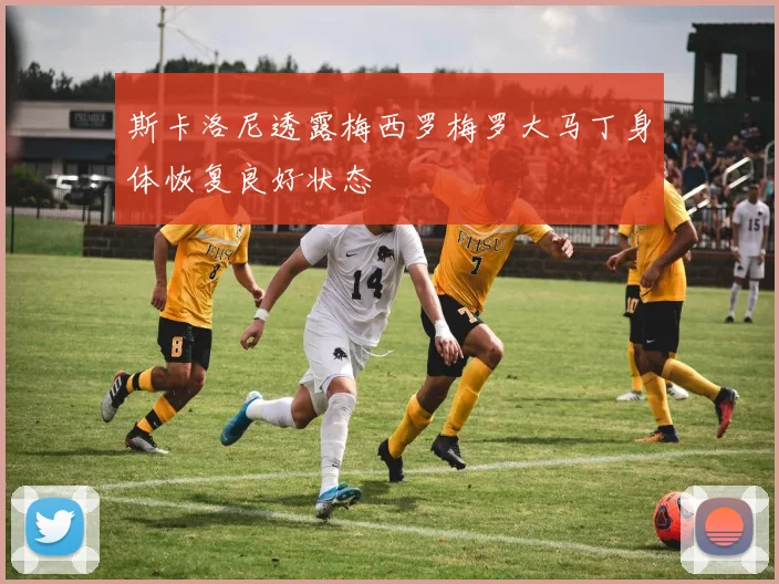 斯卡洛尼透露梅西罗梅罗大马丁身体恢复良好状态