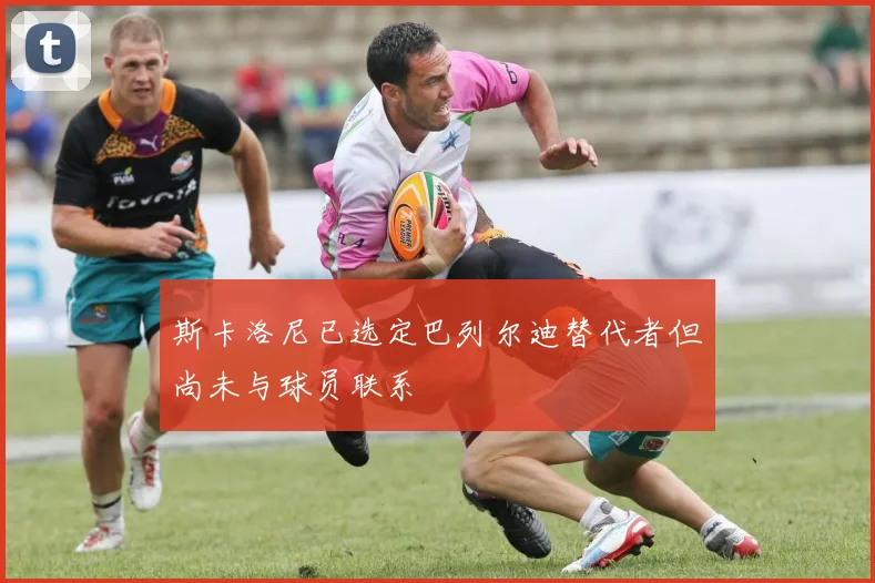 斯卡洛尼已选定巴列尔迪替代者但尚未与球员联系