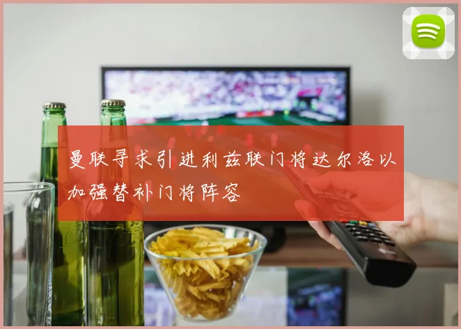 曼联寻求引进利兹联门将达尔洛以加强替补门将阵容