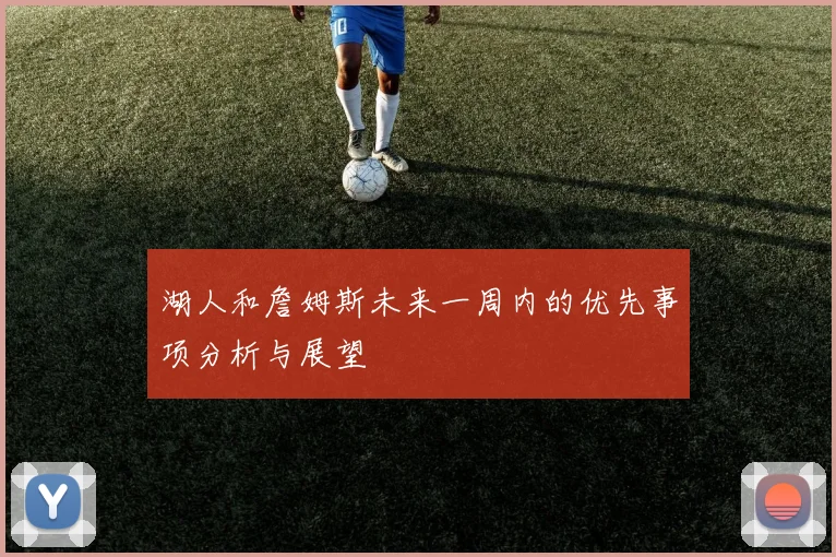 湖人和詹姆斯未来一周内的优先事项分析与展望