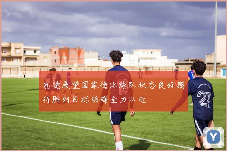 孔德展望国家德比球队状态良好期待胜利目标明确全力以赴