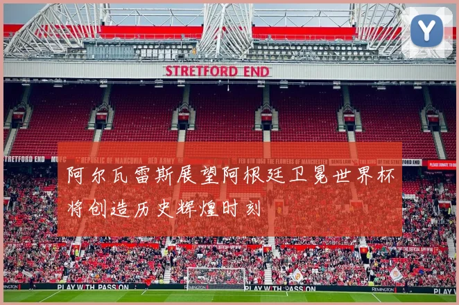 阿尔瓦雷斯展望阿根廷卫冕世界杯将创造历史辉煌时刻