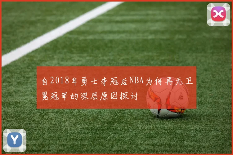 自2018年勇士夺冠后NBA为何再无卫冕冠军的深层原因探讨