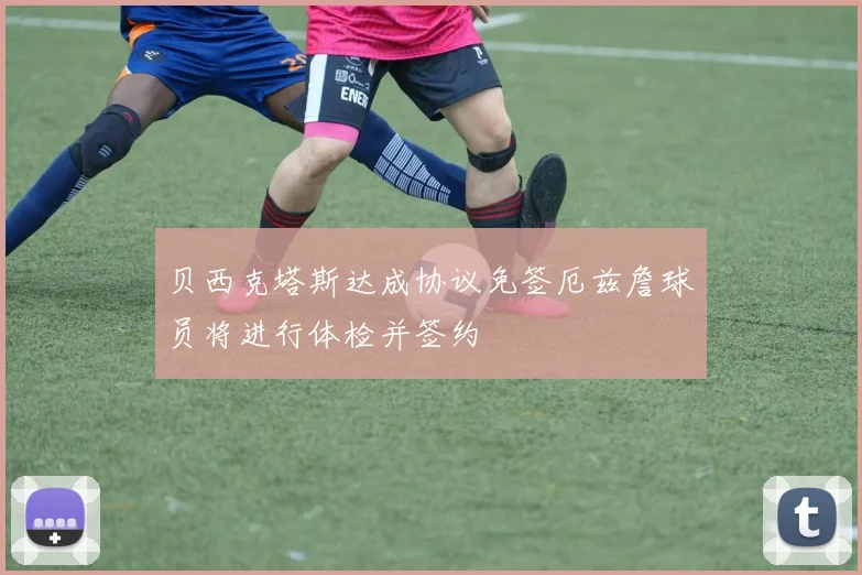 贝西克塔斯达成协议免签厄兹詹球员将进行体检并签约