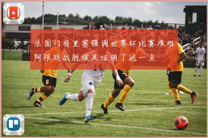 法国门将里塞强调世界杯比赛艰难阿根廷战胜埃及证明了这一点
