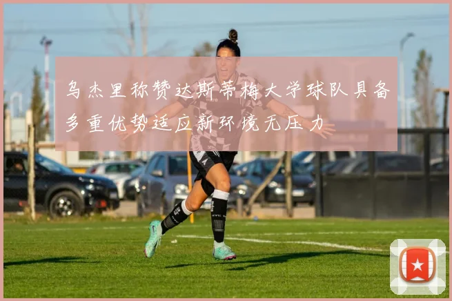 乌杰里称赞达斯蒂梅大学球队具备多重优势适应新环境无压力
