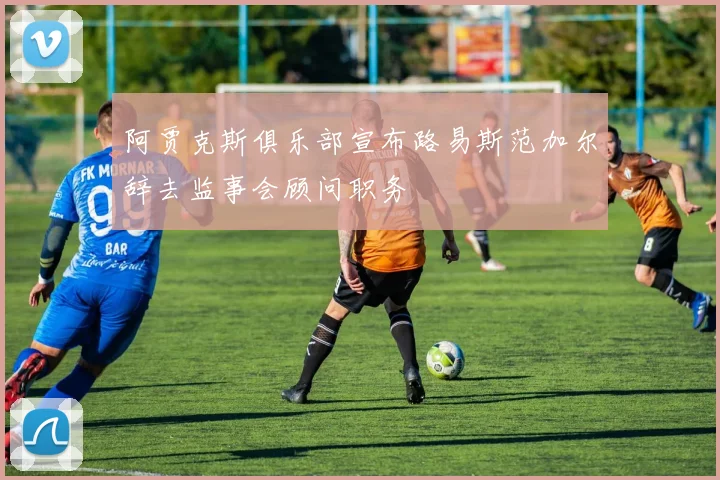 阿贾克斯俱乐部宣布路易斯范加尔辞去监事会顾问职务