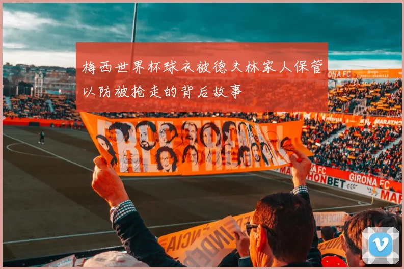 梅西世界杯球衣被德夫林家人保管以防被抢走的背后故事