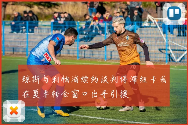 琼斯与利物浦续约谈判停滞纽卡或在夏季转会窗口出手引援