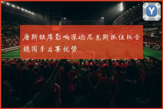 唐斯缺席影响深远尼克斯抓住机会稳固季后赛优势