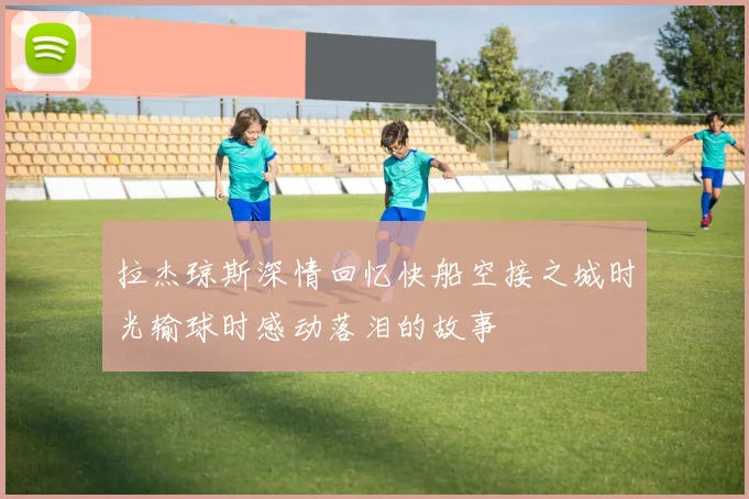拉杰琼斯深情回忆快船空接之城时光输球时感动落泪的故事