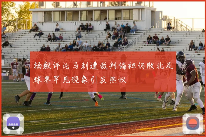 杨毅评论马刺遭裁判偏袒仍败北足球界罕见现象引发热议