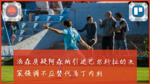 汤森质疑阿森纳引进巴尔科拉的决策强调不应替代马丁内利