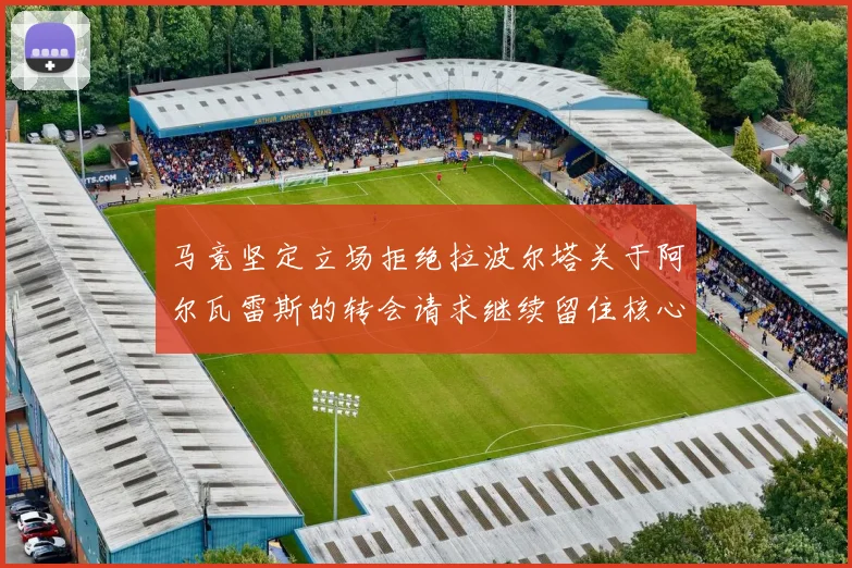 马竞坚定立场拒绝拉波尔塔关于阿尔瓦雷斯的转会请求继续留住核心球员