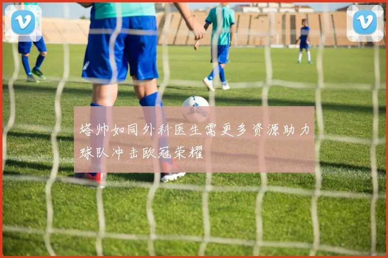 塔帅如同外科医生需更多资源助力球队冲击欧冠荣耀
