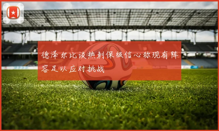 德泽尔比谈热刺保级信心称现有阵容足以应对挑战